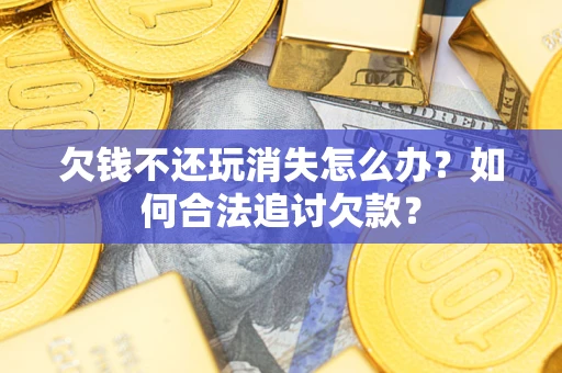 济南欠钱不还玩消失怎么办？如何合法追讨欠款？