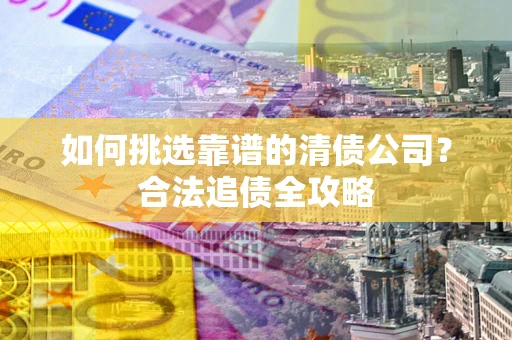 济南如何挑选靠谱的清债公司?合法追债全攻略 济南如何挑选靠谱的清债公司?合法追债全攻略