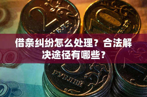 济南借条纠纷怎么处理？合法解决途径有哪些？