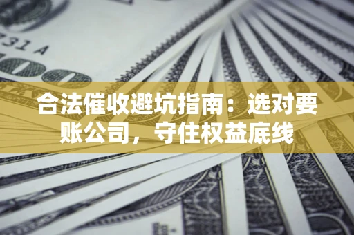 济南合法催收避坑指南：选对要账公司，守住权益底线
