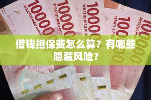 济南借钱担保费怎么算？有哪些隐藏风险？