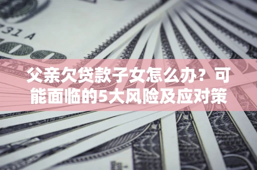 济南父亲欠贷款子女怎么办?可能面临的5大风险及应对策略 济南父亲欠贷款子女怎么办?可能面临的5大风险及应对策略