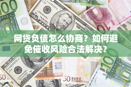 济南网贷负债怎么协商？如何避免催收风险合法解决？