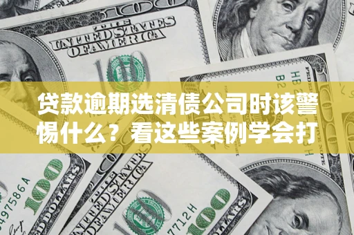 济南贷款逾期选清债公司时该警惕什么？看这些案例学会打翻身仗