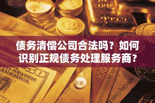 济南债务清偿公司合法吗？如何识别正规债务处理服务商？