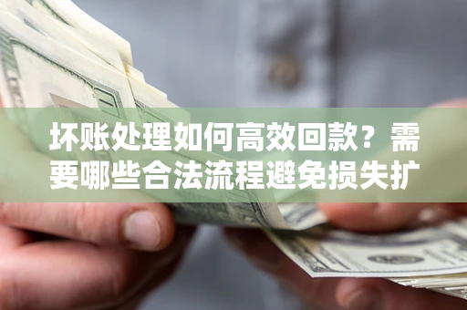 济南坏账处理如何高效回款？需要哪些合法流程避免损失扩大？