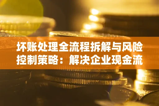 济南坏账处理全流程拆解与风险控制策略：解决企业现金流顽疾的实战指南
