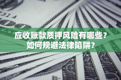 济南应收账款质押风险有哪些？如何规避法律陷阱？