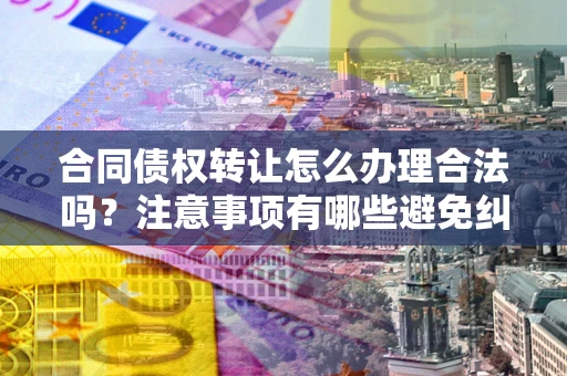 济南合同债权转让怎么办理合法吗？注意事项有哪些避免纠纷？
