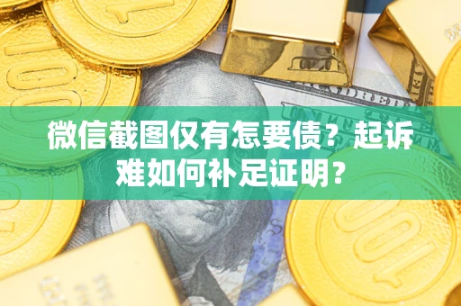 济南微信截图仅有怎要债？起诉难如何补足证明？