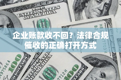 济南企业账款收不回？法律合规催收的正确打开方式
