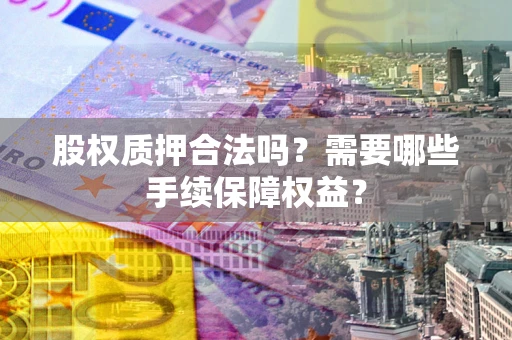 济南股权质押合法吗？需要哪些手续保障权益？