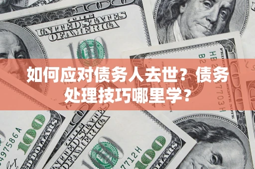 济南如何应对债务人去世？债务处理技巧哪里学？
