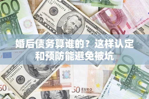 济南婚后债务算谁的？这样认定和预防能避免被坑