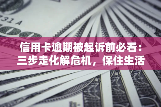 济南信用卡逾期被起诉前必看：三步走化解危机，保住生活尊严