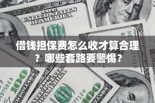 济南借钱担保费怎么收才算合理？哪些套路要警惕？