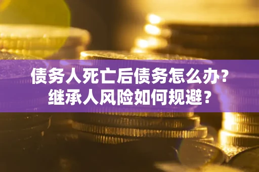 济南债务人死亡后债务怎么办？继承人风险如何规避？