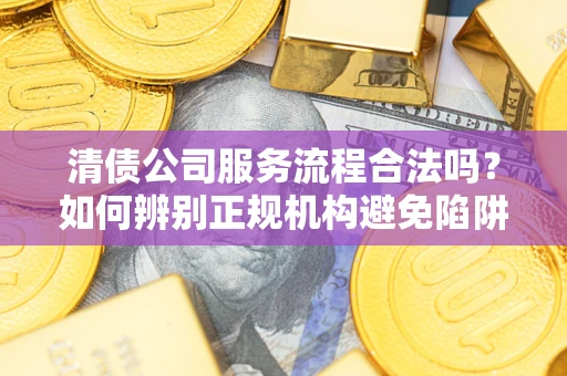 济南清债公司服务流程合法吗？如何辨别正规机构避免陷阱？