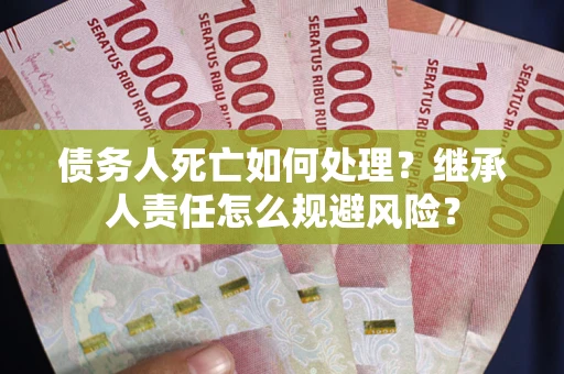济南债务人死亡如何处理?继承人责任怎么规避风险? 济南债务人死亡如何处理?继承人责任怎么规避风险?