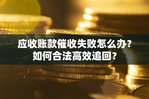 济南应收账款催收失败怎么办？如何合法高效追回？
