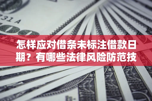 济南怎样应对借条未标注借款日期？有哪些法律风险防范技巧？