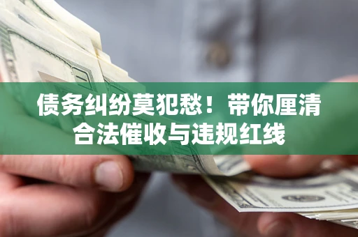 济南债务纠纷莫犯愁！带你厘清合法催收与违规红线