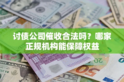 济南讨债公司催收合法吗？哪家正规机构能保障权益