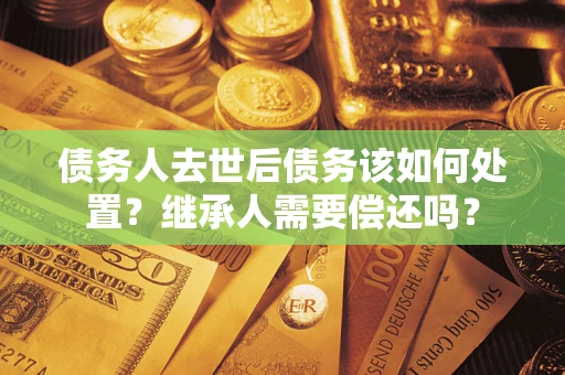 济南债务人去世后债务该如何处置？继承人需要偿还吗？