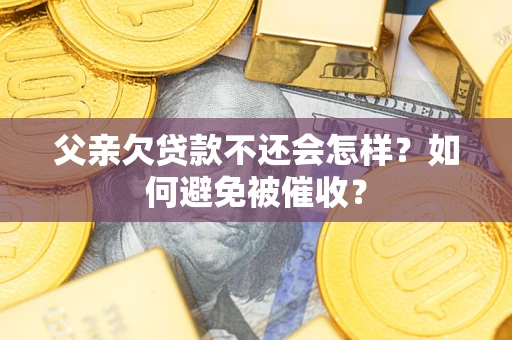 济南父亲欠贷款不还会怎样？如何避免被催收？