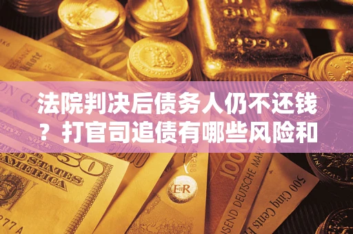 济南法院判决后债务人仍不还钱？打官司追债有哪些风险和技巧？