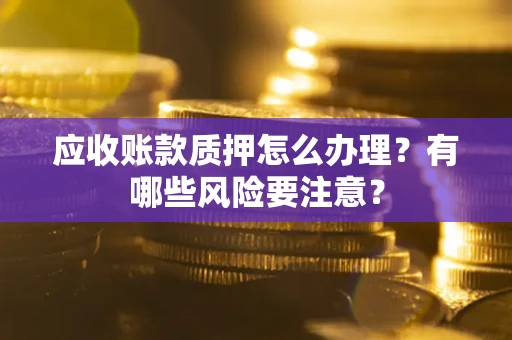 济南应收账款质押怎么办理？有哪些风险要注意？