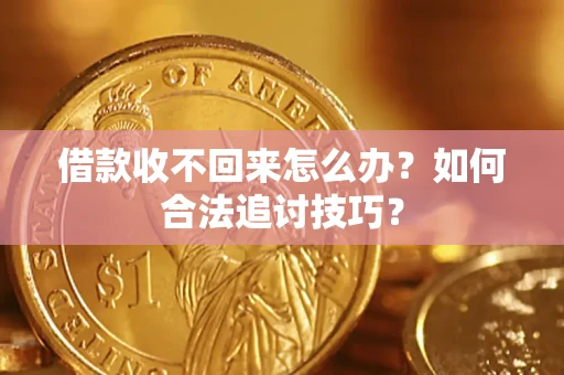济南借款收不回来怎么办？如何合法追讨技巧？