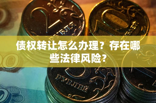 济南债权转让怎么办理？存在哪些法律风险？