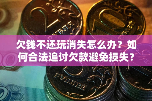 济南欠钱不还玩消失怎么办?如何合法追讨欠款避免损失? 济南欠钱不还玩消失怎么办?如何合法追讨欠款避免损失?
