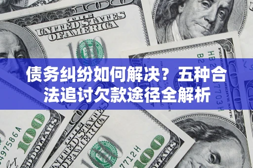 济南债务纠纷如何解决？五种合法追讨欠款途径全解析