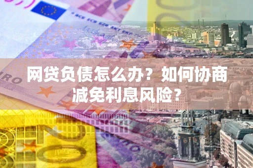 济南网贷负债怎么办？如何协商减免利息风险？