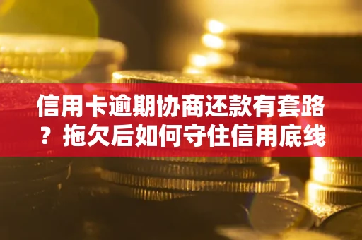 济南信用卡逾期协商还款有套路？拖欠后如何守住信用底线？