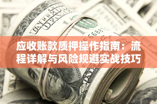 济南应收账款质押操作指南:流程详解与风险规避实战技巧 济南应收账款质押操作指南:流程详解与风险规避实战技巧