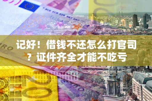 济南记好！借钱不还怎么打官司？证件齐全才能不吃亏