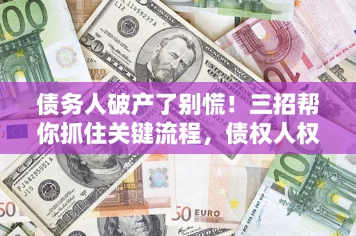 济南债务人破产了别慌！三招帮你抓住关键流程，债权人权益不再缩水