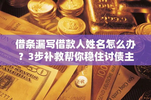 济南借条漏写借款人姓名怎么办？3步补救帮你稳住讨债主动权