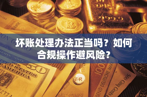 济南坏账处理办法正当吗？如何合规操作避风险？