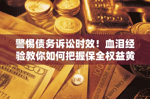 济南警惕债务诉讼时效！血泪经验教你如何把握保全权益黄金期