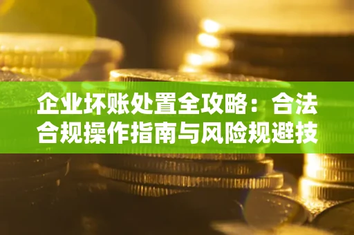 济南企业坏账处置全攻略：合法合规操作指南与风险规避技巧解析