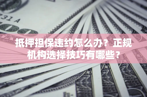 济南抵押担保违约怎么办？正规机构选择技巧有哪些？