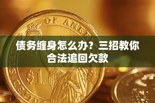 济南债务缠身怎么办？三招教你合法追回欠款