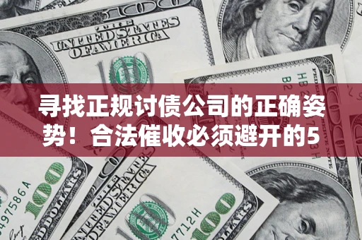 济南寻找正规讨债公司的正确姿势！合法催收必须避开的5大雷区