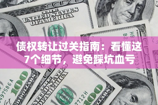 济南债权转让过关指南：看懂这7个细节，避免踩坑血亏