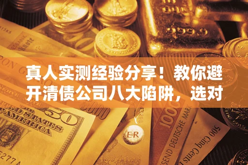 济南真人实测经验分享！教你避开清债公司八大陷阱，选对机构少走十年弯路