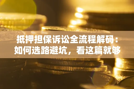 济南抵押担保诉讼全流程解码：如何选路避坑，看这篇就够了